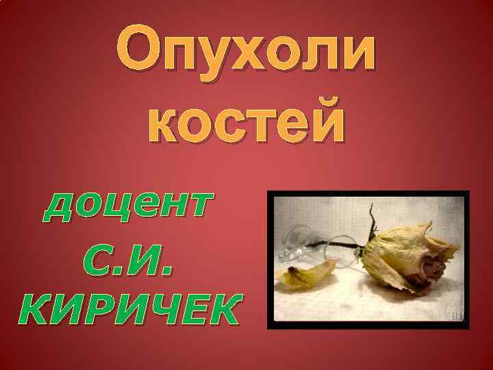 Опухоли костей доцент С. И. КИРИЧЕК 