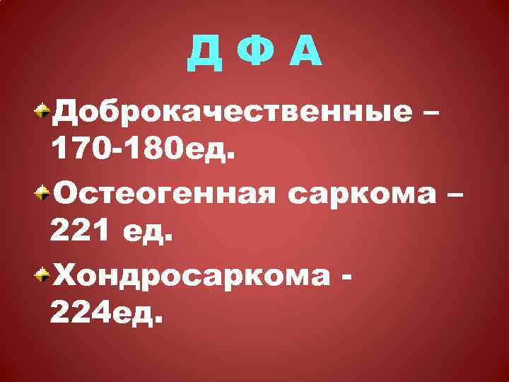 ДФА Доброкачественные – 170 -180 ед. Остеогенная саркома – 221 ед. Хондросаркома 224 ед.