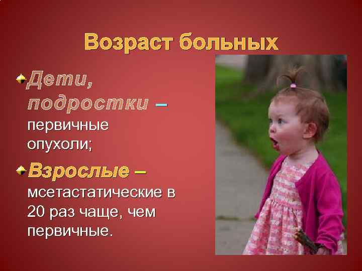 Возраст больных Дети, подростки – первичные опухоли; Взрослые – мсетастатические в 20 раз чаще,