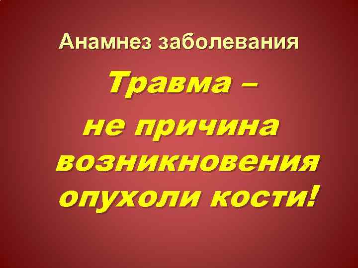 Анамнез заболевания Травма – не причина возникновения опухоли кости! 