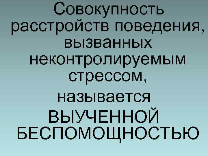 Совокупность расстройств поведения, вызванных неконтролируемым стрессом, называется ВЫУЧЕННОЙ БЕСПОМОЩНОСТЬЮ 