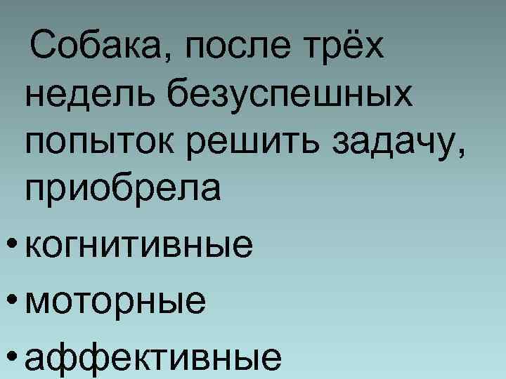 Собака, после трёх недель безуспешных попыток решить задачу, приобрела • когнитивные • моторные •