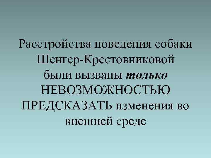 Расстройства поведения собаки Шенгер-Крестовниковой были вызваны только НЕВОЗМОЖНОСТЬЮ ПРЕДСКАЗАТЬ изменения во внешней среде 