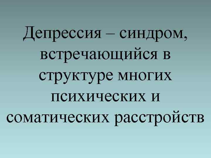 Депрессия – синдром, встречающийся в структуре многих психических и соматических расстройств 