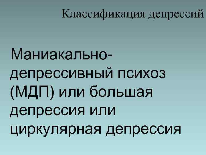 Классификация депрессий Маниакальнодепрессивный психоз (МДП) или большая депрессия или циркулярная депрессия 