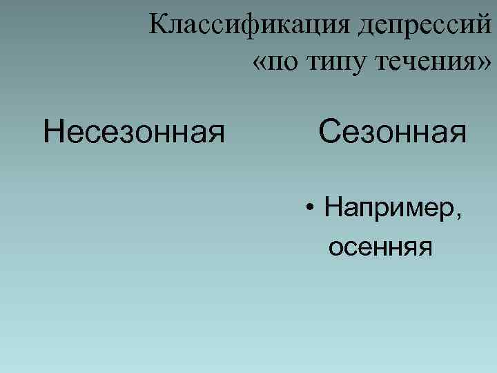 Классификация депрессий «по типу течения» Несезонная Сезонная • Например, осенняя 