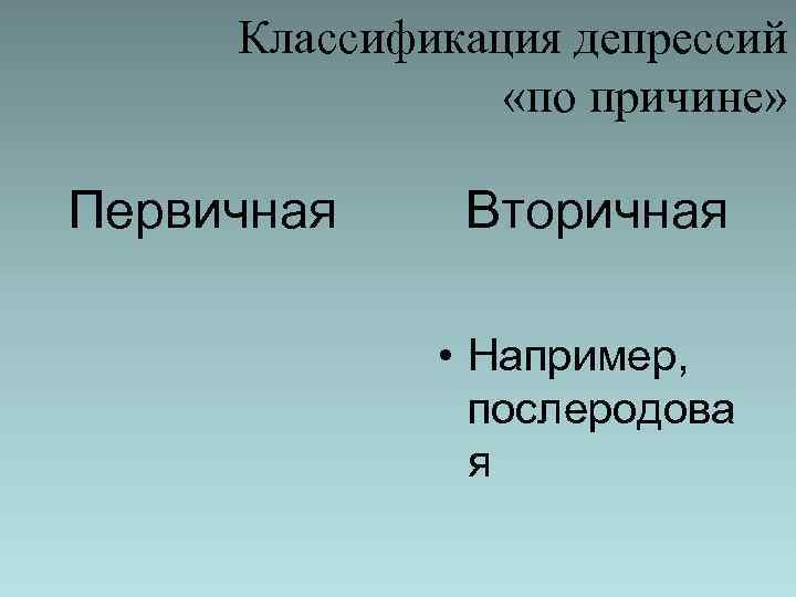 Классификация депрессий «по причине» Первичная Вторичная • Например, послеродова я 