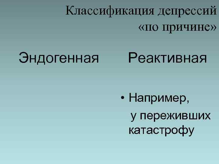 Классификация депрессий «по причине» Эндогенная Реактивная • Например, у переживших катастрофу 