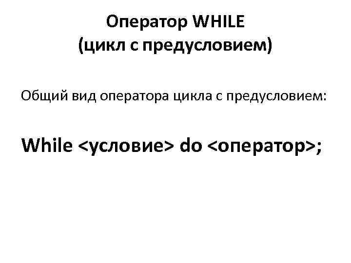 Оператор WHILE (цикл с предусловием) Общий вид оператора цикла с предусловием: While <условие> do