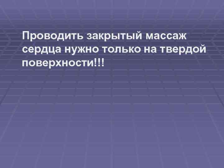  Проводить закрытый массаж сердца нужно только на твердой поверхности!!! 