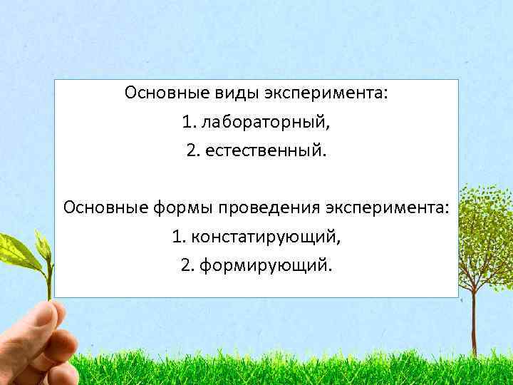 Основные виды эксперимента: 1. лабораторный, 2. естественный. Основные формы проведения эксперимента: 1. констатирующий, 2.