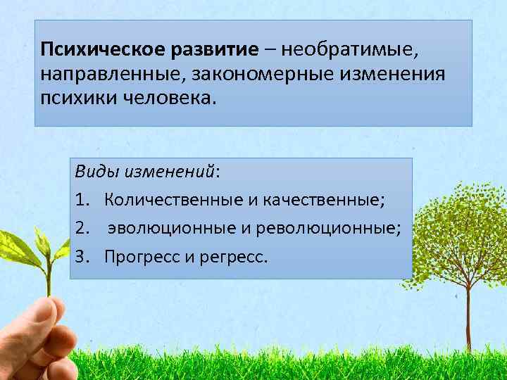 Психическое развитие – необратимые, направленные, закономерные изменения психики человека. Виды изменений: 1. Количественные и