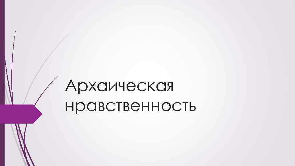 1 нравом. Архаическая нравственность. 5 Стадий процесса консультирования. Архаическая мораль. Модель консультирования по методу Кубра-презентация.