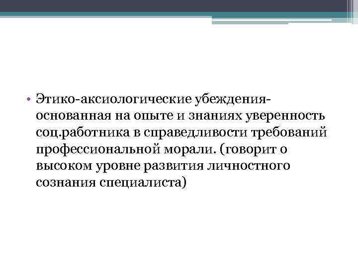  • Этико-аксиологические убежденияоснованная на опыте и знаниях уверенность соц. работника в справедливости требований