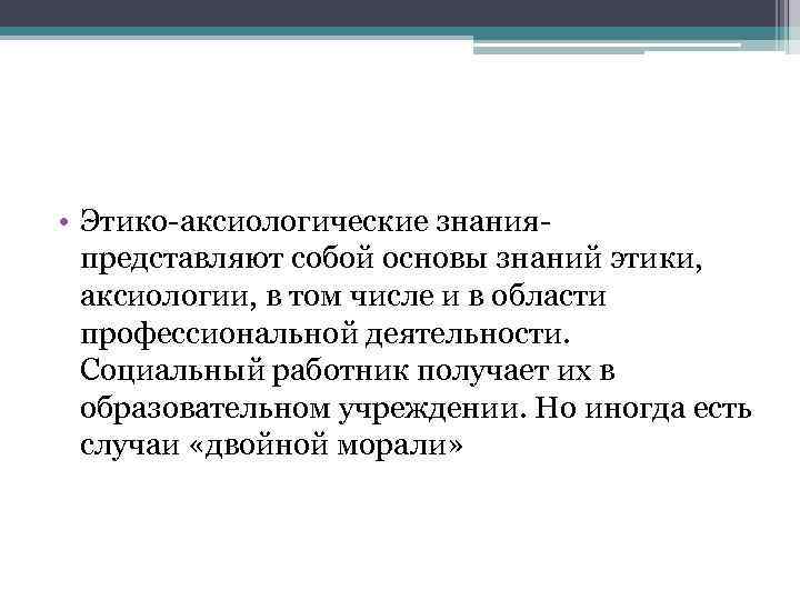  • Этико-аксиологические знанияпредставляют собой основы знаний этики, аксиологии, в том числе и в