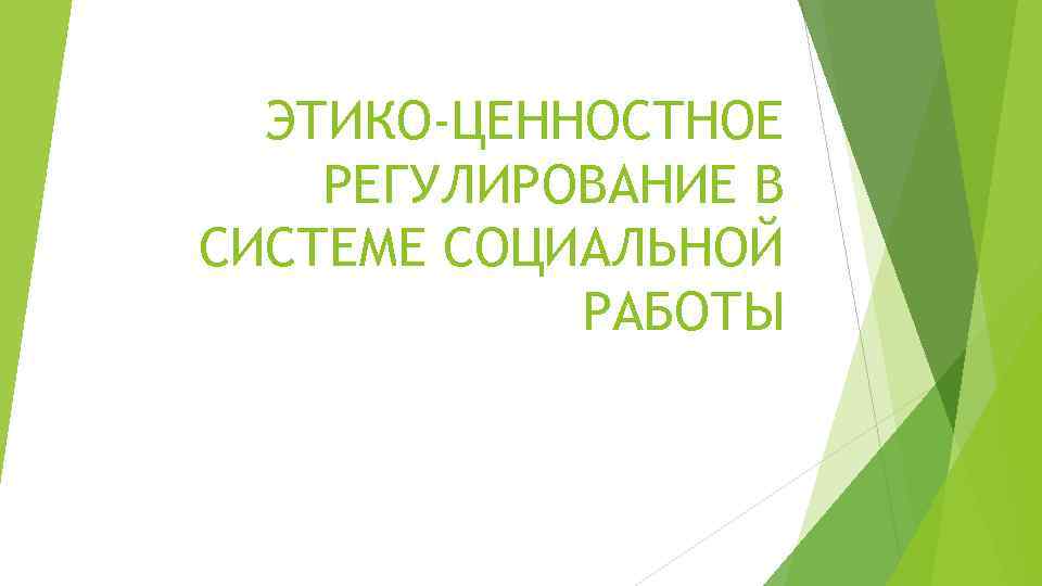 ЭТИКО-ЦЕННОСТНОЕ РЕГУЛИРОВАНИЕ В СИСТЕМЕ СОЦИАЛЬНОЙ РАБОТЫ 