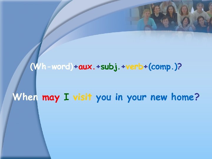 (Wh-word)+aux. +subj. +verb+(comp. )? When may I visit you in your new home? 