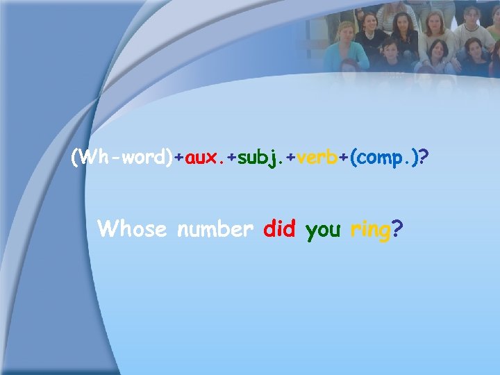 (Wh-word)+aux. +subj. +verb+(comp. )? Whose number did you ring? 