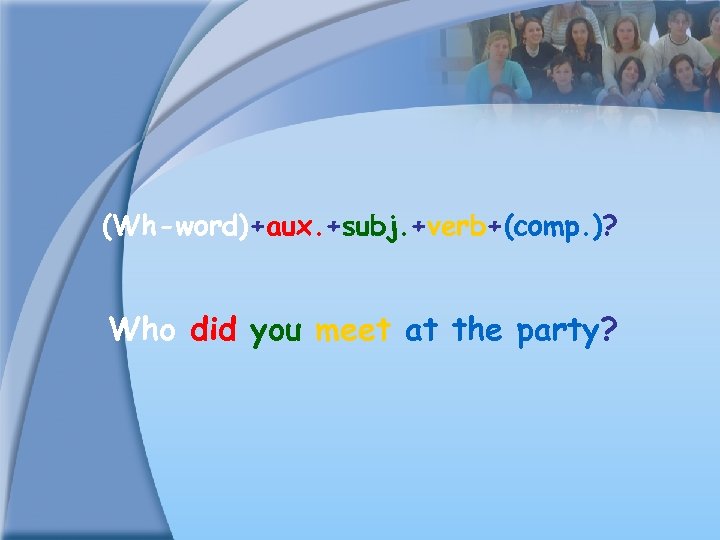 (Wh-word)+aux. +subj. +verb+(comp. )? Who did you meet at the party? 