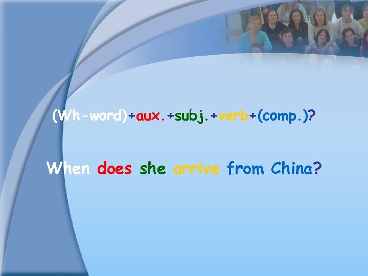 (Wh-word)+aux. +subj. +verb+(comp. )? When does she arrive from China? 