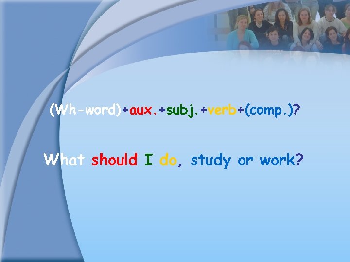 (Wh-word)+aux. +subj. +verb+(comp. )? What should I do, study or work? 