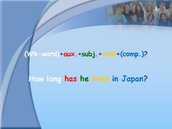 (Wh-word)+aux. +subj. +verb+(comp. )? How long has he lived in Japan? 