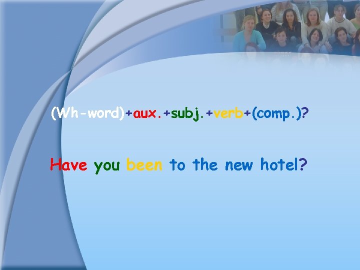 (Wh-word)+aux. +subj. +verb+(comp. )? Have you been to the new hotel? 