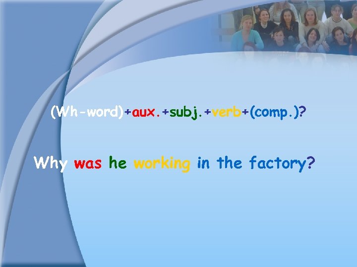 (Wh-word)+aux. +subj. +verb+(comp. )? Why was he working in the factory? 