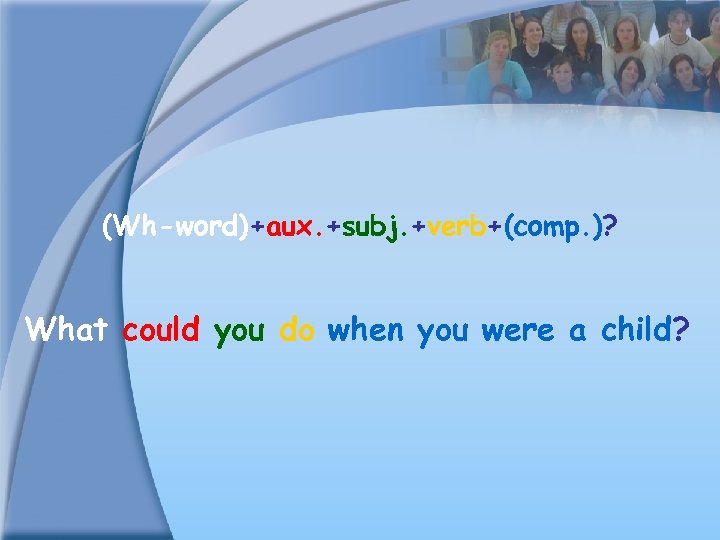 (Wh-word)+aux. +subj. +verb+(comp. )? What could you do when you were a child? 