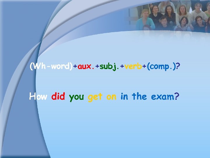 (Wh-word)+aux. +subj. +verb+(comp. )? How did you get on in the exam? 