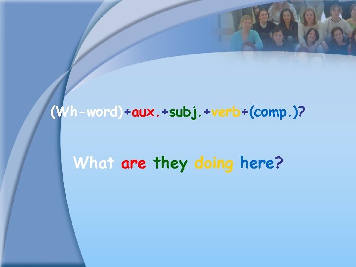 (Wh-word)+aux. +subj. +verb+(comp. )? What are they doing here? 