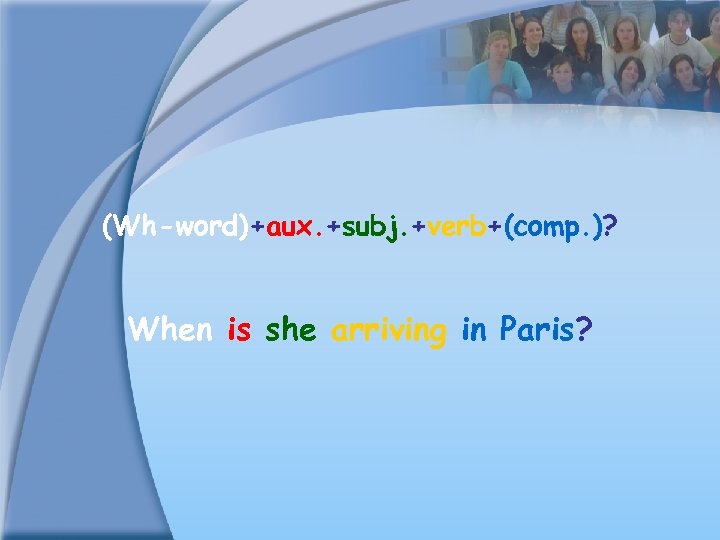 (Wh-word)+aux. +subj. +verb+(comp. )? When is she arriving in Paris? 