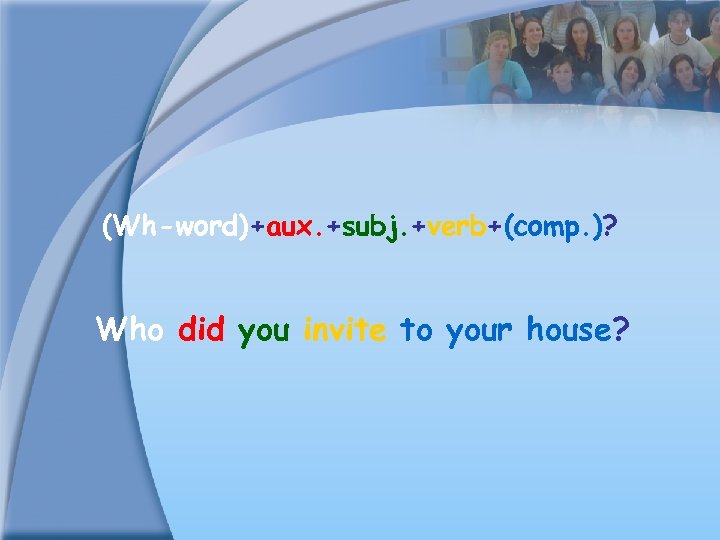 (Wh-word)+aux. +subj. +verb+(comp. )? Who did you invite to your house? 