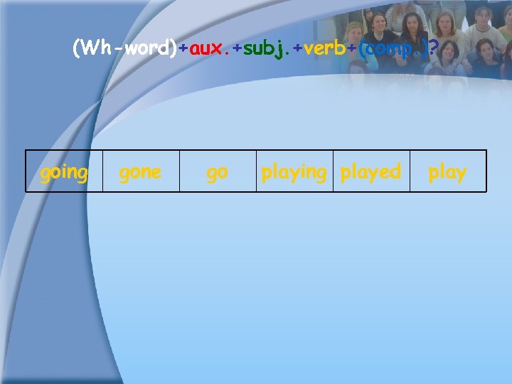 (Wh-word)+aux. +subj. +verb+(comp. )? going gone go playing played play 