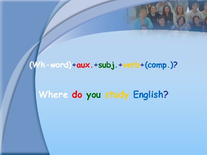 (Wh-word)+aux. +subj. +verb+(comp. )? Where do you study English? 