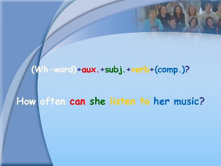 (Wh-word)+aux. +subj. +verb+(comp. )? How often can she listen to her music? 