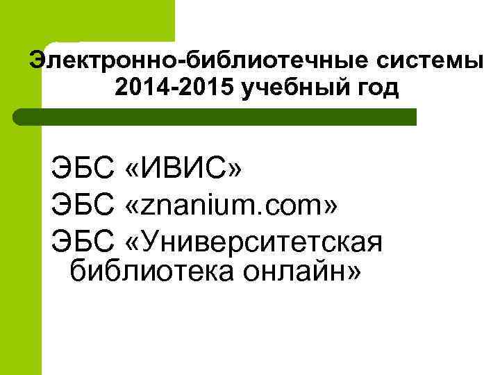 Электронно-библиотечные системы 2014 -2015 учебный год ЭБС «ИВИС» ЭБС «znanium. com» ЭБС «Университетская библиотека