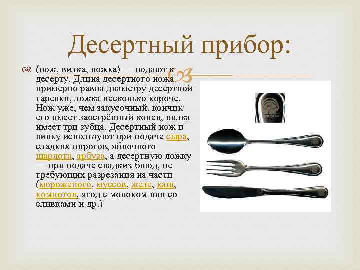 Десертный прибор: (нож, вилка, ложка) — подают к десерту. Длина десертного ножа примерно равна