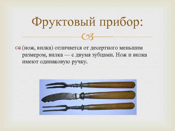 Фруктовый прибор: (нож, вилка) отличается от десертного меньшим размером, вилка — с двумя зубцами.