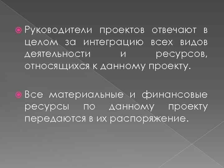  Руководители проектов отвечают в целом за интеграцию всех видов деятельности и ресурсов, относящихся