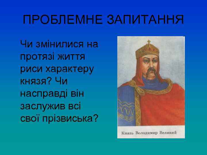 ПРОБЛЕМНЕ ЗАПИТАННЯ Чи змінилися на протязі життя риси характеру князя? Чи насправді він заслужив