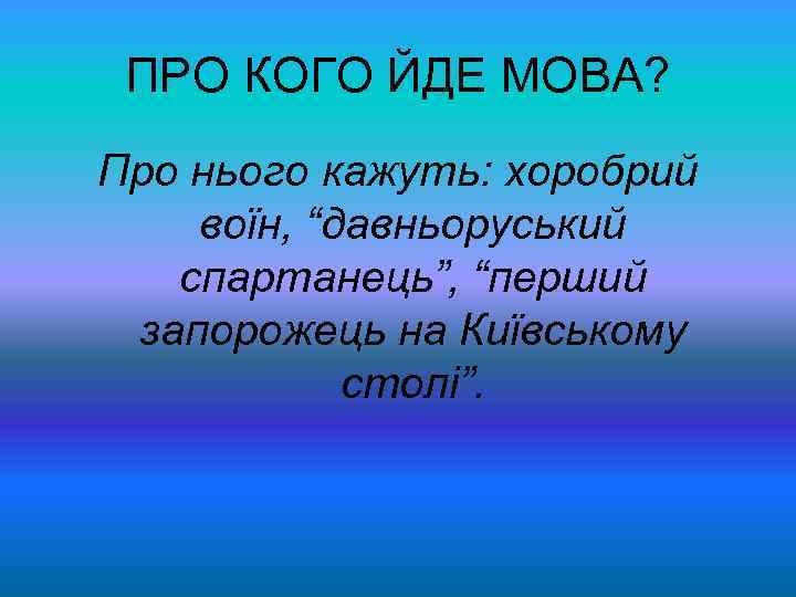 ПРО КОГО ЙДЕ МОВА? Про нього кажуть: хоробрий воїн, “давньоруський спартанець”, “перший запорожець на