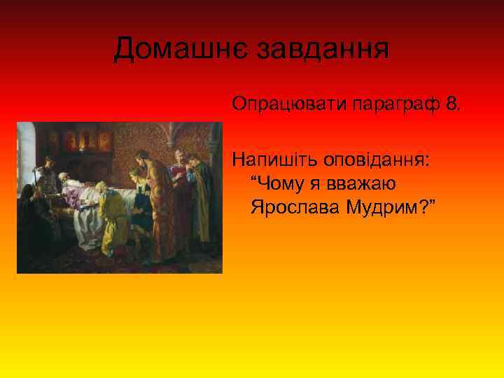 Домашнє завдання Опрацювати параграф 8. Напишіть оповідання: “Чому я вважаю Ярослава Мудрим? ” 