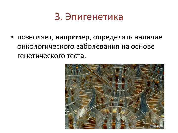 3. Эпигенетика • позволяет, например, определять наличие онкологического заболевания на основе генетического теста. 