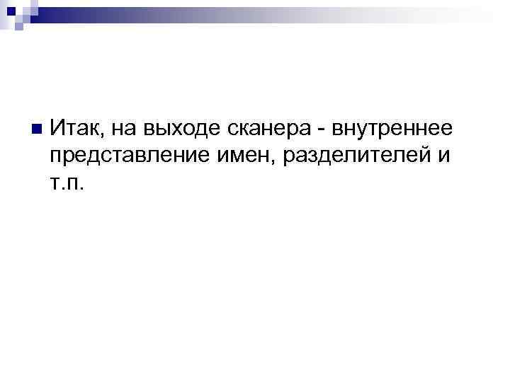 n Итак, на выходе сканера внутреннее представление имен, разделителей и т. п. 