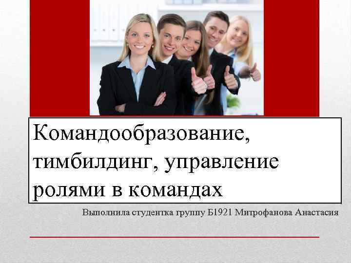 Командообразование, тимбилдинг, управление ролями в командах Выполнила студентка группу Б 1921 Митрофанова Анастасия 