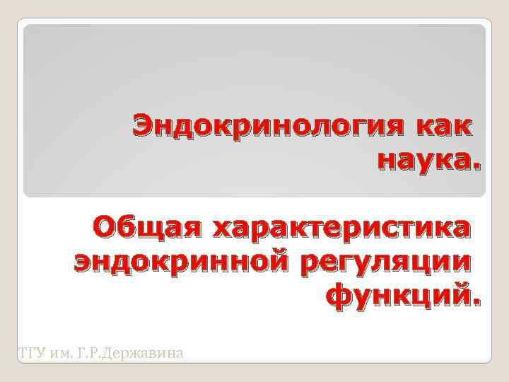 Эндокринология как наука. Общая характеристика эндокринной регуляции функций. ТГУ им. Г. Р. Державина 