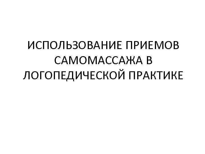 ИСПОЛЬЗОВАНИЕ ПРИЕМОВ САМОМАССАЖА В ЛОГОПЕДИЧЕСКОЙ ПРАКТИКЕ 