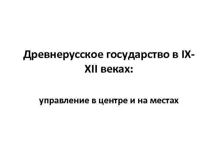 Древнерусское государство в IXXII веках: управление в центре и на местах 