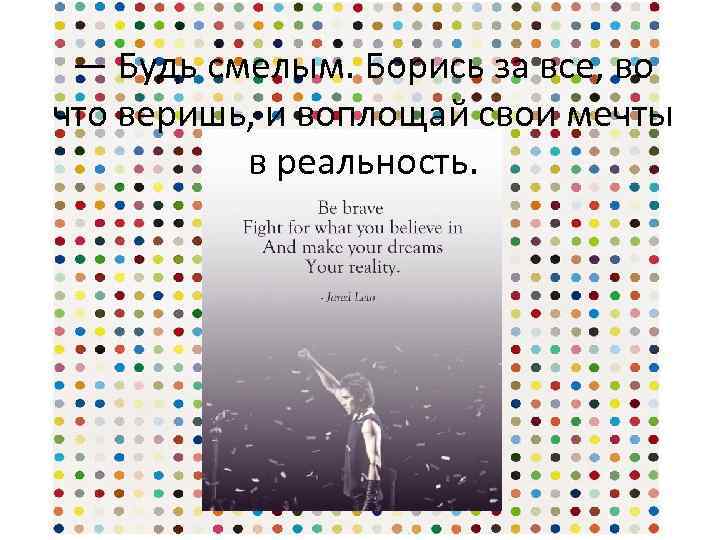 — Будь смелым. Борись за все, во что веришь, и воплощай свои мечты в